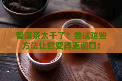 普洱茶太干了？尝试这些方法让它变得更润口！