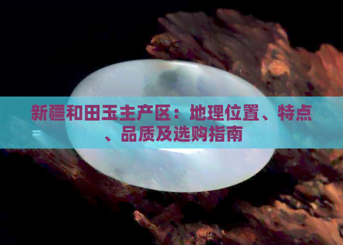 新疆和田玉主产区：地理位置、特点、品质及选购指南