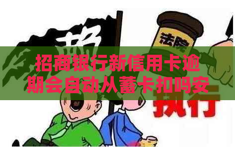 招商银行新信用卡逾期会自动从蓄卡扣吗安全吗：解答疑惑与注意事项