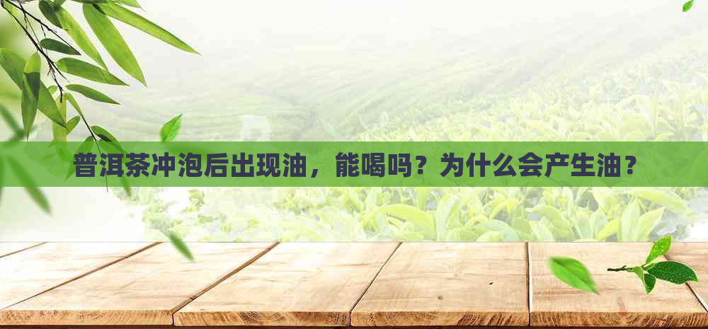 普洱茶冲泡后出现油，能喝吗？为什么会产生油？