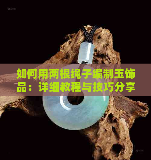 如何用两根绳子编制玉饰品：详细教程与技巧分享