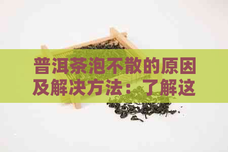 普洱茶泡不散的原因及解决方法：了解这些关键因素，轻松泡出好喝的普洱茶