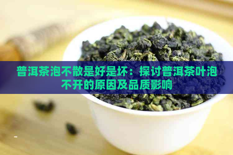 普洱茶泡不散是好是坏：探讨普洱茶叶泡不开的原因及品质影响