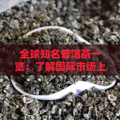 全球知名普洱茶一览：了解国际市场上的普洱茶及特点