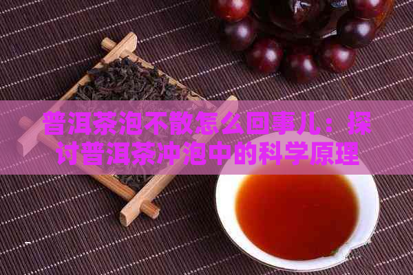 普洱茶泡不散怎么回事儿：探讨普洱茶冲泡中的科学原理