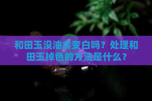 和田玉没油会变白吗？处理和田玉掉色的方法是什么？