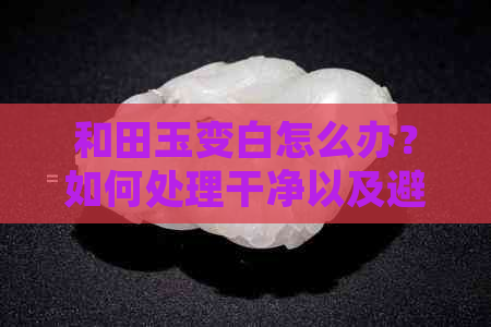 和田玉变白怎么办？如何处理干净以及避免油腻影响？