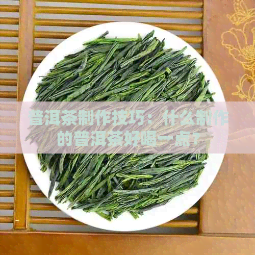 普洱茶制作技巧：什么制作的普洱茶好喝一点？