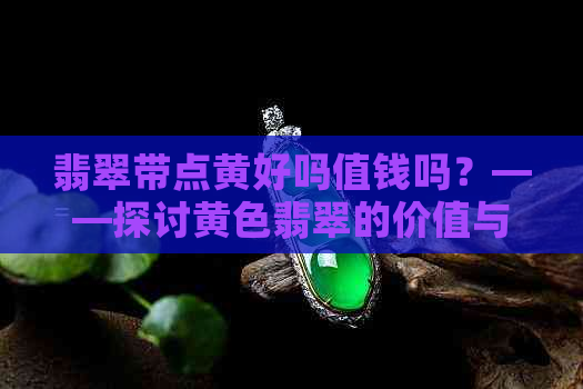 翡翠带点黄好吗值钱吗？——探讨黄色翡翠的价值与品质