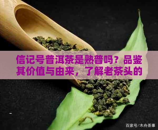 信记号普洱茶是熟普吗？品鉴其价值与由来，了解老茶头的独特魅力