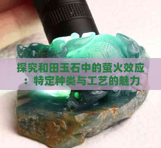 探究和田玉石中的萤火效应：特定种类与工艺的魅力