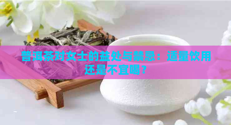 普洱茶对女士的益处与禁忌：适量饮用还是不宜喝？