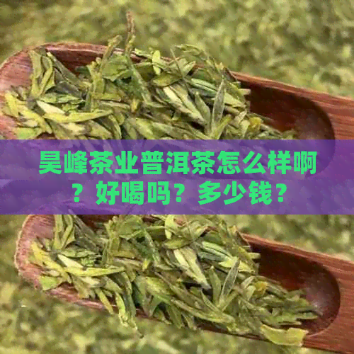 昊峰茶业普洱茶怎么样啊？好喝吗？多少钱？