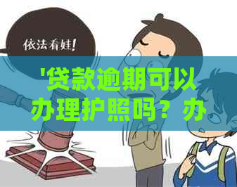 '贷款逾期可以办理护照吗？办签证、身份证相关问题解答'