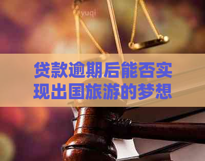 贷款逾期后能否实现出国旅游的梦想？