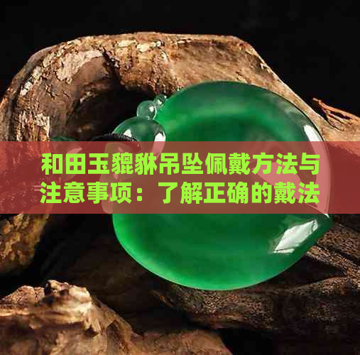 和田玉貔貅吊坠佩戴方法与注意事项：了解正确的戴法，避免禁忌影响运势