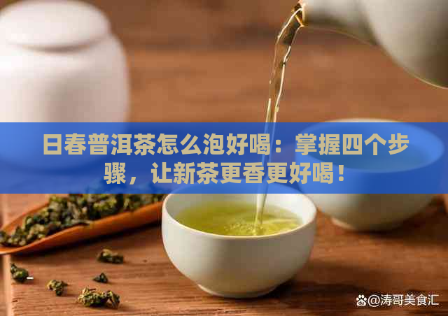 日春普洱茶怎么泡好喝：掌握四个步骤，让新茶更香更好喝！