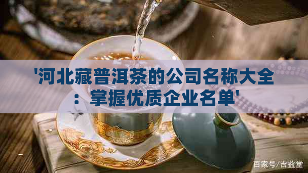 '河北藏普洱茶的公司名称大全：掌握优质企业名单'