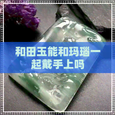 和田玉能和玛瑙一起戴手上吗