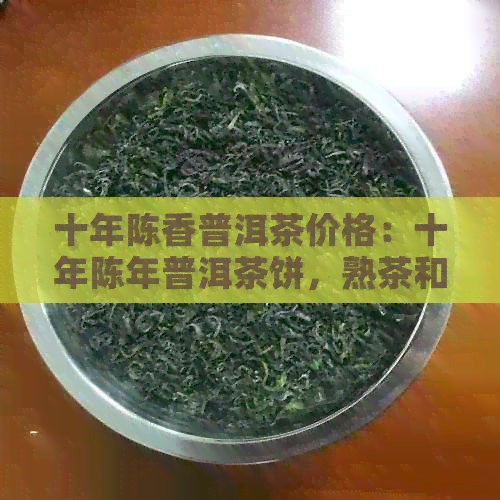 十年陈香普洱茶价格：十年陈年普洱茶饼，熟茶和散茶的市场价解析。