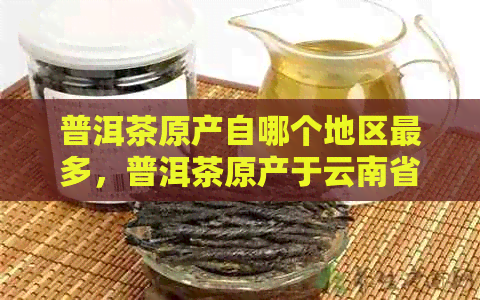 普洱茶原产自哪个地区最多，普洱茶原产于云南省。