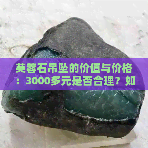 芙蓉石吊坠的价值与价格：3000多元是否合理？如何鉴别真伪与挑选购买建议