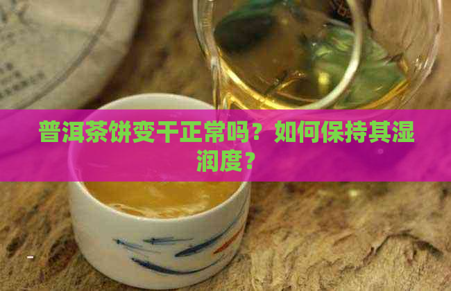 普洱茶饼变干正常吗？如何保持其湿润度？