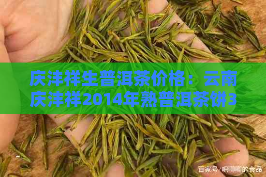 庆沣祥生普洱茶价格：云南庆沣祥2014年熟普洱茶饼357一饼多少钱？