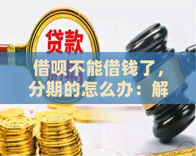 借呗不能借钱了，分期的怎么办：解决办法与原因分析