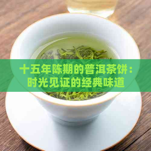 十五年陈期的普洱茶饼：时光见证的经典味道