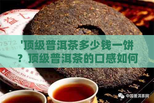 '顶级普洱茶多少钱一饼？顶级普洱茶的口感如何？'