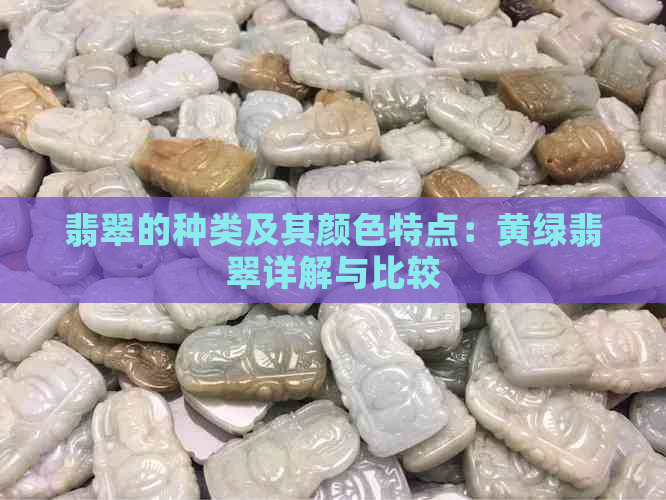 翡翠的种类及其颜色特点：黄绿翡翠详解与比较