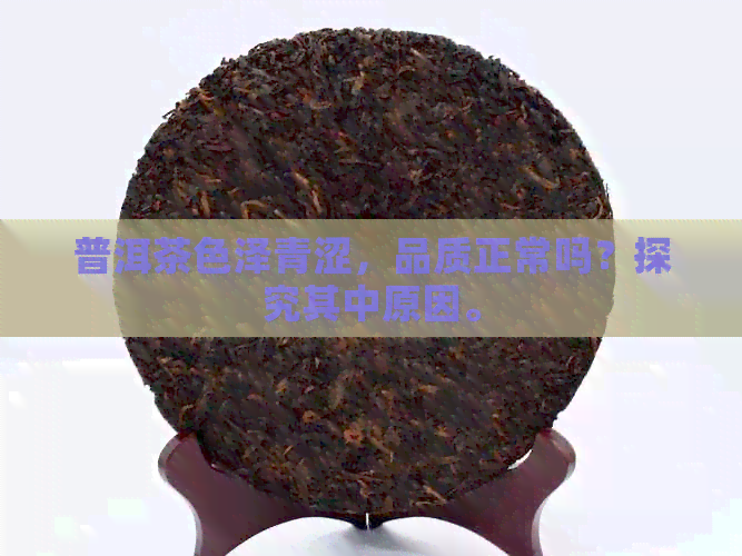 普洱茶色泽青涩，品质正常吗？探究其中原因。