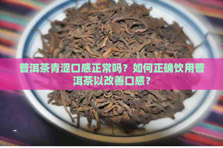 普洱茶青涩口感正常吗？如何正确饮用普洱茶以改善口感？