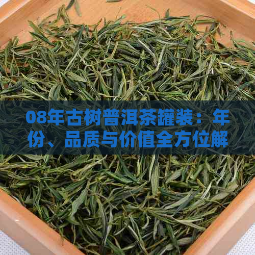 08年古树普洱茶罐装：年份、品质与价值全方位解析，你了解多少？