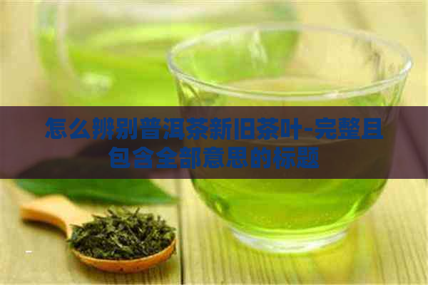 怎么辨别普洱茶新旧茶叶-完整且包含全部意思的标题