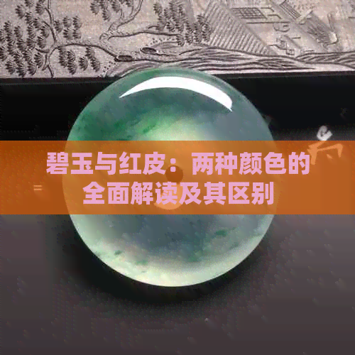 碧玉与红皮：两种颜色的全面解读及其区别