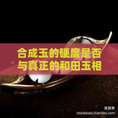 合成玉的硬度是否与真正的和田玉相同？揭秘两种材料的区别