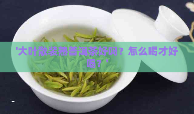 '大叶散装熟普洱茶好吗？怎么喝才好喝？'