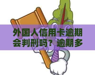 外国人信用卡逾期会判刑吗？逾期多久？怎么办？费用高吗？