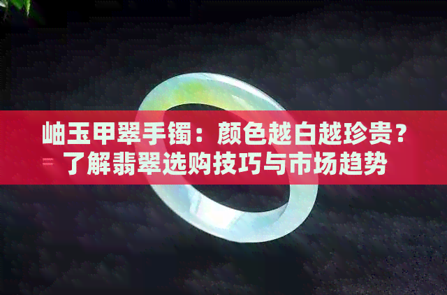 岫玉甲翠手镯：颜色越白越珍贵？了解翡翠选购技巧与市场趋势