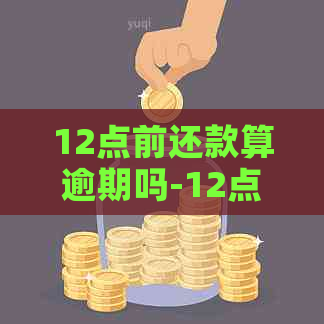 12点前还款算逾期吗-12点前还款算逾期吗为什么