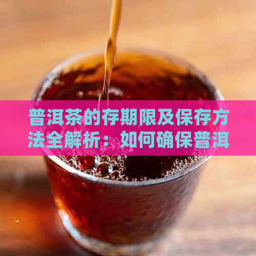 普洱茶的存期限及保存方法全解析：如何确保普洱茶品质长久不变？