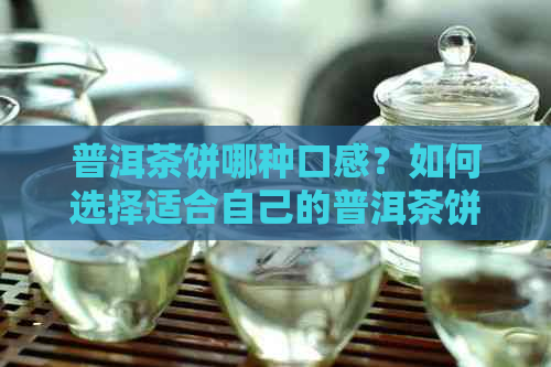 普洱茶饼哪种口感？如何选择适合自己的普洱茶饼？