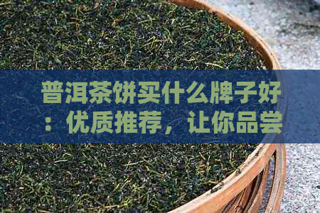 普洱茶饼买什么牌子好：优质推荐，让你品尝到真正的好味道！