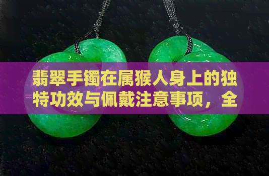 翡翠手镯在属猴人身上的独特功效与佩戴注意事项，全面解析其价值与作用