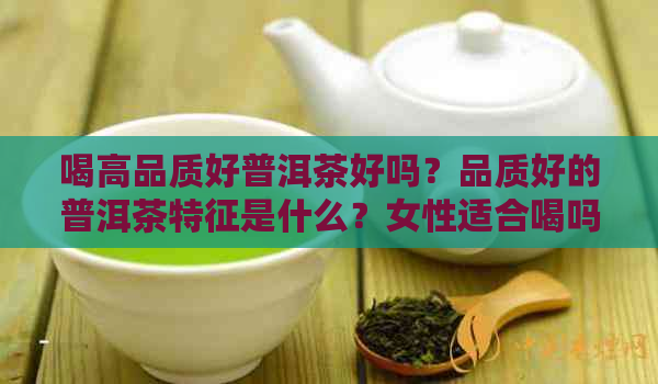 喝高品质好普洱茶好吗？品质好的普洱茶特征是什么？女性适合喝吗？