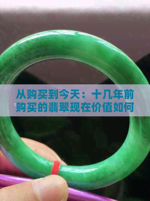 从购买到今天：十几年前购买的翡翠现在价值如何？了解其市场走势和收藏价值