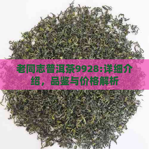 老同志普洱茶9928:详细介绍，品鉴与价格解析