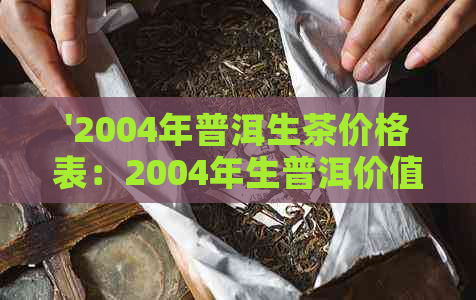 '2004年普洱生茶价格表：2004年生普洱价值与价格全解析'